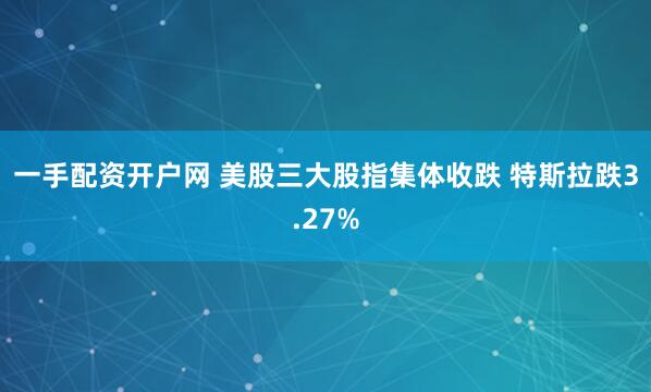 一手配资开户网 美股三大股指集体收跌 特斯拉跌3.27%