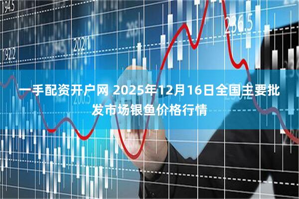 一手配资开户网 2025年12月16日全国主要批发市场银鱼价格行情