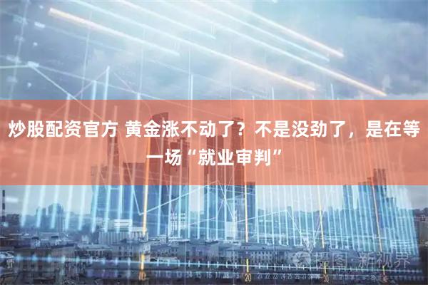炒股配资官方 黄金涨不动了？不是没劲了，是在等一场“就业审判”