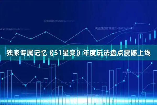 独家专属记忆《51星变》年度玩法盘点震撼上线