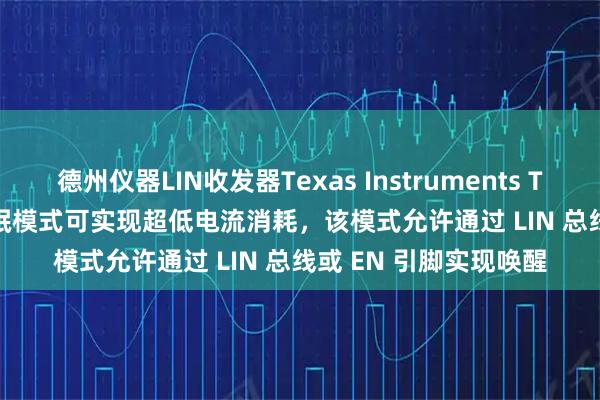 德州仪器LIN收发器Texas Instruments TI TLIN2022A-Q1休眠模式可实现超低电流消耗，该模式允许通过 LIN 总线或 EN 引脚实现唤醒
