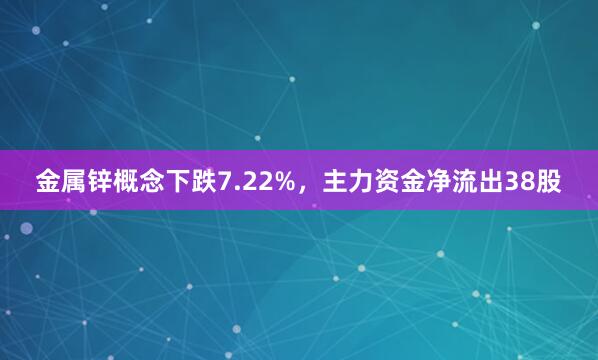 金属锌概念下跌7.22%，主力资金净流出38股