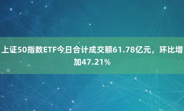 上证50指数ETF今日合计成交额61.78亿元，环比增加47.21%