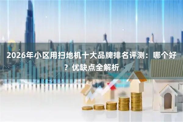 2026年小区用扫地机十大品牌排名评测：哪个好？优缺点全解析