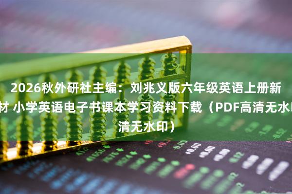 2026秋外研社主编：刘兆义版六年级英语上册新教材 小学英语电子书课本学习资料下载（PDF高清无水印）