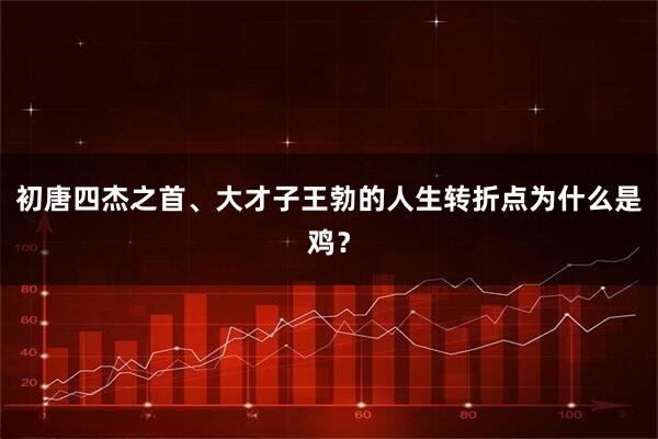 初唐四杰之首、大才子王勃的人生转折点为什么是鸡？