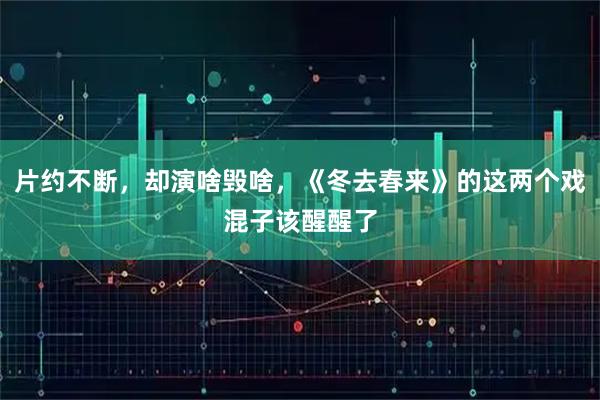 片约不断，却演啥毁啥，《冬去春来》的这两个戏混子该醒醒了
