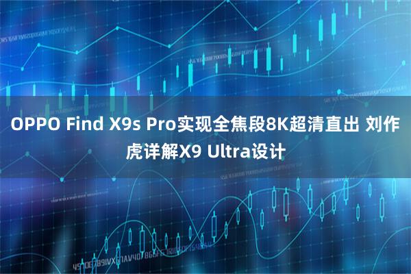 OPPO Find X9s Pro实现全焦段8K超清直出 刘作虎详解X9 Ultra设计