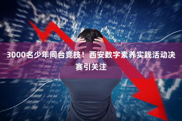 3000名少年同台竞技！西安数字素养实践活动决赛引关注