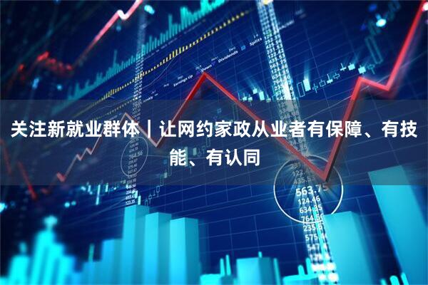 关注新就业群体｜让网约家政从业者有保障、有技能、有认同