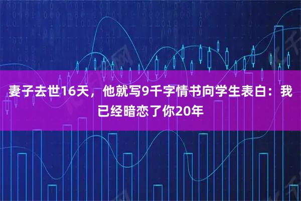妻子去世16天，他就写9千字情书向学生表白：我已经暗恋了你20年
