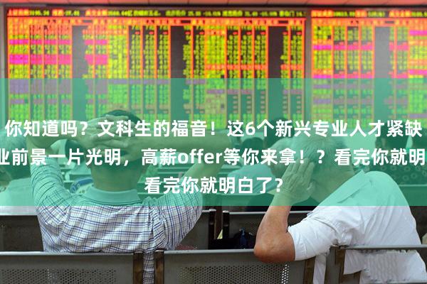 你知道吗？文科生的福音！这6个新兴专业人才紧缺，就业前景一片光明，高薪offer等你来拿！？看完你就明白了？