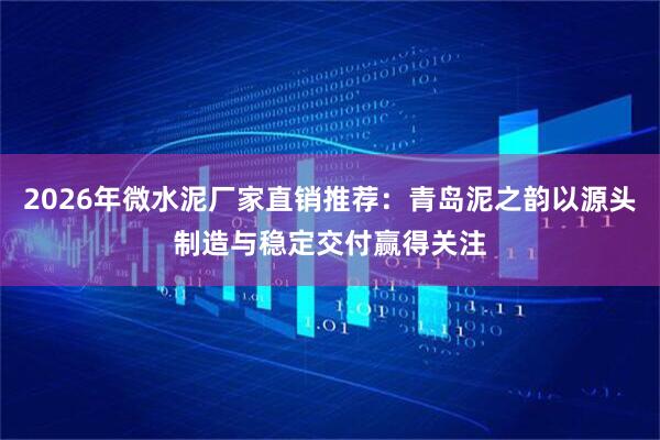 2026年微水泥厂家直销推荐：青岛泥之韵以源头制造与稳定交付赢得关注