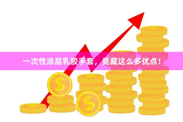 一次性涂层乳胶手套，竟藏这么多优点！