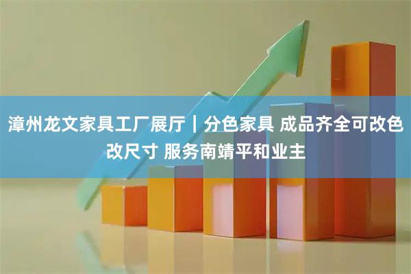 漳州龙文家具工厂展厅|分色家具 成品齐全可改色改尺寸 服务南靖平和业主