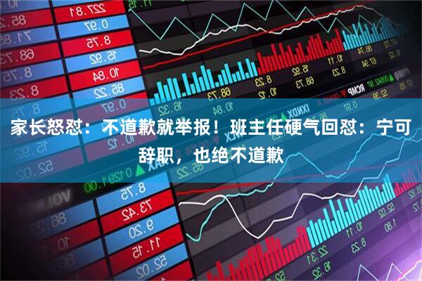 家长怒怼：不道歉就举报！班主任硬气回怼：宁可辞职，也绝不道歉