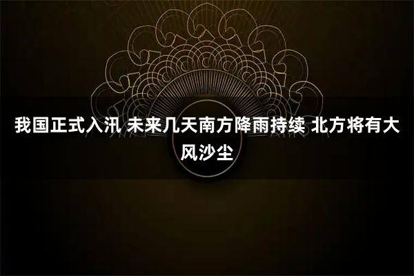 我国正式入汛 未来几天南方降雨持续 北方将有大风沙尘