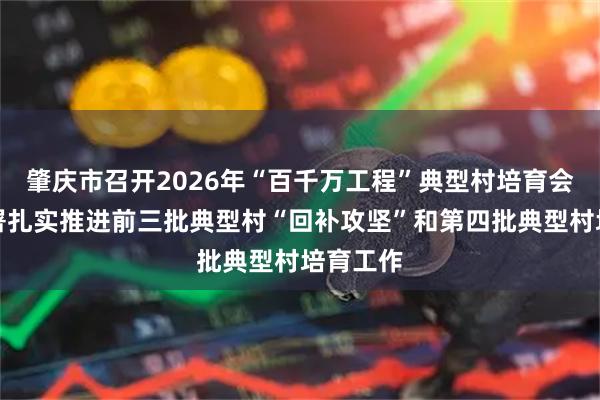 肇庆市召开2026年“百千万工程”典型村培育会议，部署扎实推进前三批典型村“回补攻坚”和第四批典型村培育工作