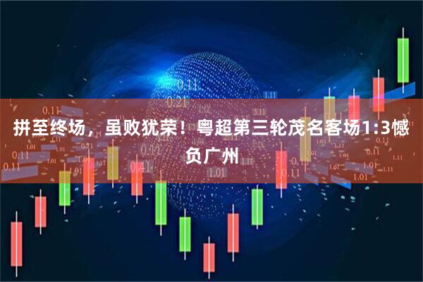 拼至终场，虽败犹荣！粤超第三轮茂名客场1:3憾负广州
