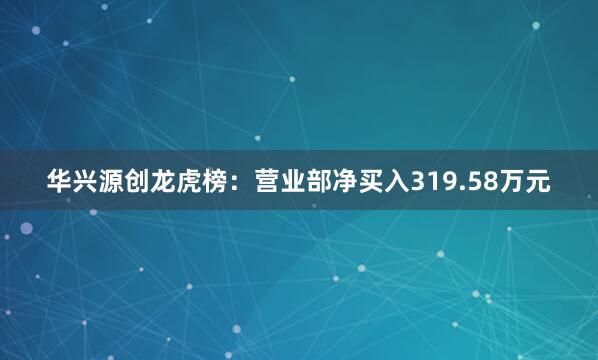 华兴源创龙虎榜：营业部净买入319.58万元