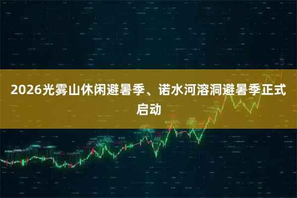 2026光雾山休闲避暑季、诺水河溶洞避暑季正式启动