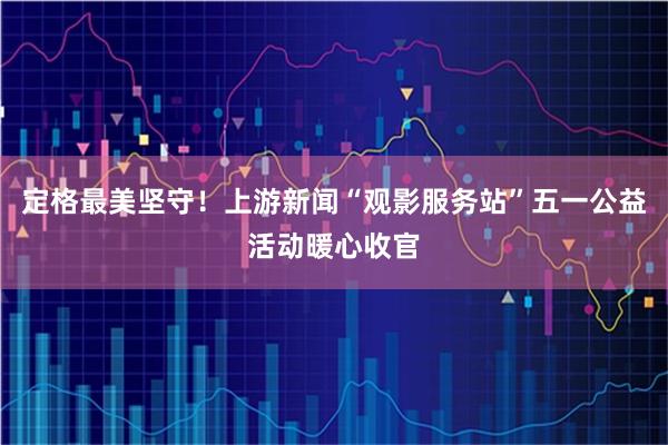定格最美坚守！上游新闻“观影服务站”五一公益活动暖心收官