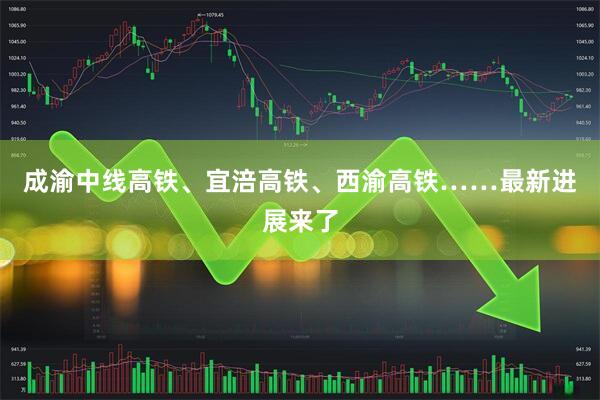 成渝中线高铁、宜涪高铁、西渝高铁……最新进展来了