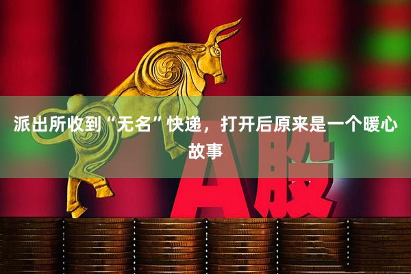 派出所收到“无名”快递，打开后原来是一个暖心故事