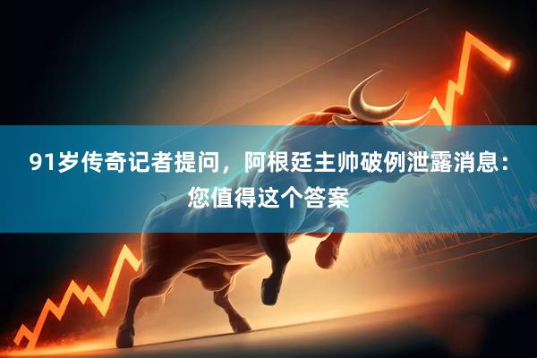 91岁传奇记者提问，阿根廷主帅破例泄露消息：您值得这个答案
