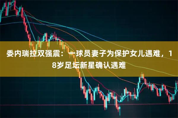 委内瑞拉双强震：一球员妻子为保护女儿遇难，18岁足坛新星确认遇难
