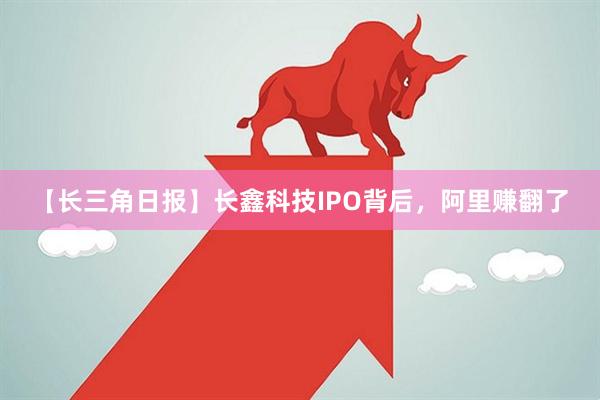 【长三角日报】长鑫科技IPO背后，阿里赚翻了