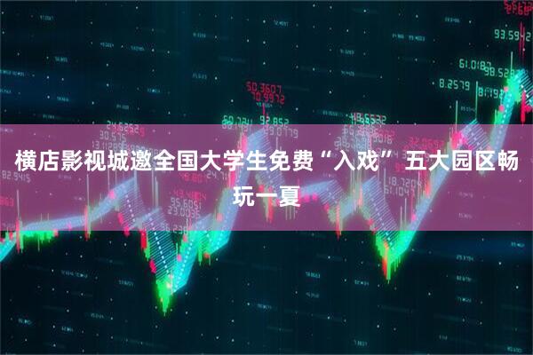 横店影视城邀全国大学生免费“入戏” 五大园区畅玩一夏
