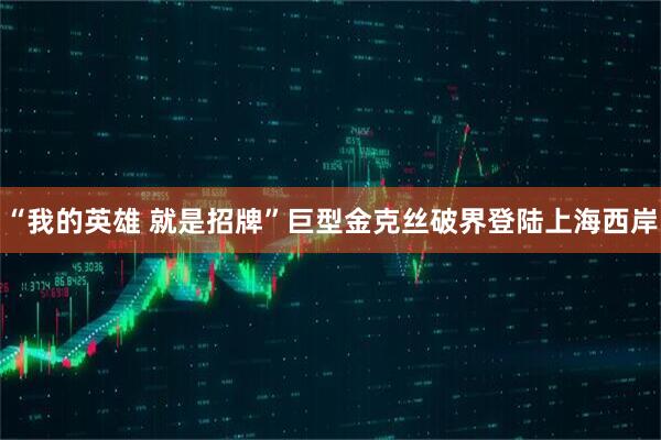 “我的英雄 就是招牌”巨型金克丝破界登陆上海西岸
